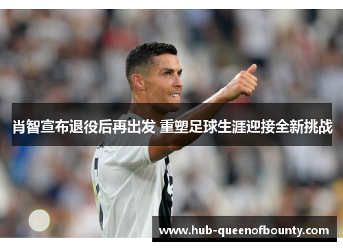 肖智宣布退役后再出发 重塑足球生涯迎接全新挑战