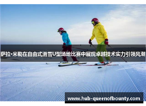 萨拉·米勒在自由式滑雪U型场地比赛中展现卓越技术实力引领风潮