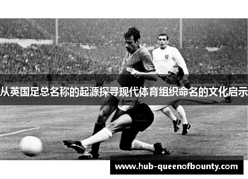 从英国足总名称的起源探寻现代体育组织命名的文化启示