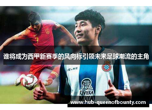 谁将成为西甲新赛季的风向标引领未来足球潮流的主角