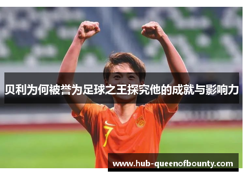 贝利为何被誉为足球之王探究他的成就与影响力 贝利为何被誉为足球之王探究他的成就与影响力