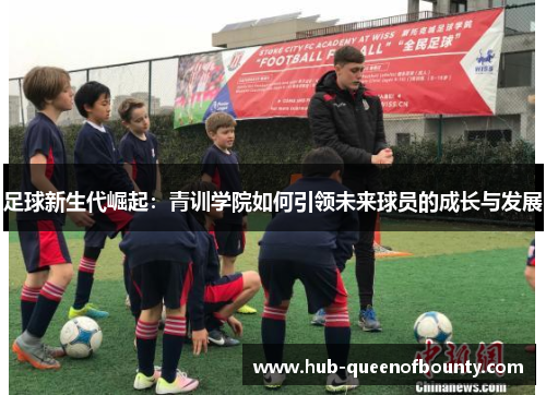 足球新生代崛起：青训学院如何引领未来球员的成长与发展
