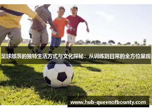 足球部落的独特生活方式与文化探秘：从训练到日常的全方位呈现