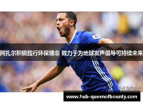 阿扎尔积极践行环保理念 致力于为地球发声倡导可持续未来