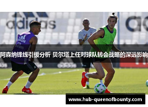 阿森纳锋线引援分析 贝尔塔上任对球队转会战略的深远影响 阿森纳锋线引援分析 贝尔塔上任对球队转会战略的深远影响