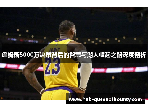 詹姆斯5000万决策背后的智慧与湖人崛起之路深度剖析 詹姆斯5000万决策背后的智慧与湖人崛起之路深度剖析
