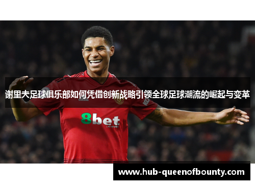 谢里夫足球俱乐部如何凭借创新战略引领全球足球潮流的崛起与变革 谢里夫足球俱乐部如何凭借创新战略引领全球足球潮流的崛起与变革