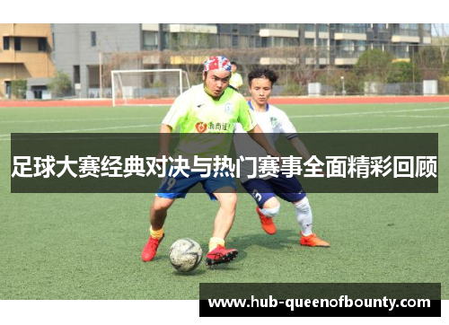 足球大赛经典对决与热门赛事全面精彩回顾 足球大赛经典对决与热门赛事全面精彩回顾