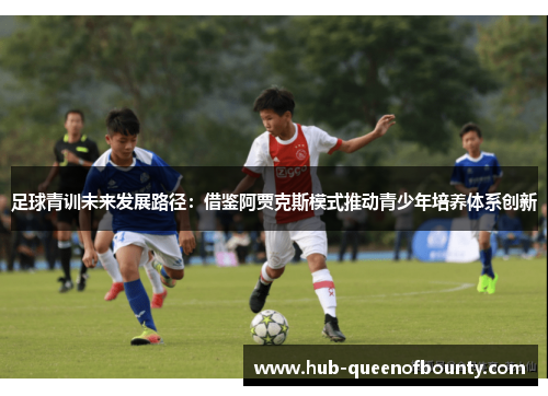 足球青训未来发展路径:借鉴阿贾克斯模式推动青少年培养体系创新 足球青训未来发展路径:借鉴阿贾克斯模式推动青少年培养体系创新