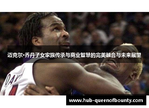 迈克尔·乔丹子女家族传承与商业智慧的完美融合与未来展望 迈克尔·乔丹子女家族传承与商业智慧的完美融合与未来展望