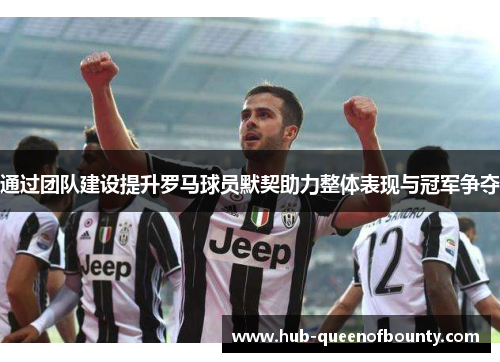 通过团队建设提升罗马球员默契助力整体表现与冠军争夺 通过团队建设提升罗马球员默契助力整体表现与冠军争夺