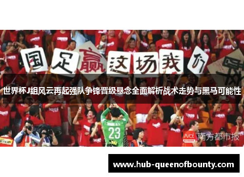 世界杯J组风云再起强队争锋晋级悬念全面解析战术走势与黑马可能性 世界杯J组风云再起强队争锋晋级悬念全面解析战术走势与黑马可能性