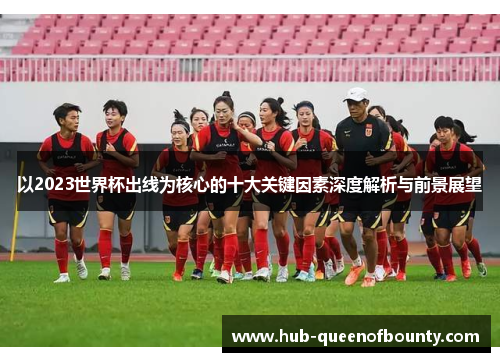 以2023世界杯出线为核心的十大关键因素深度解析与前景展望