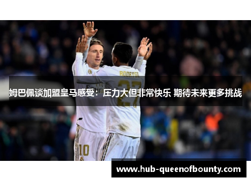 姆巴佩谈加盟皇马感受:压力大但非常快乐 期待未来更多挑战 姆巴佩谈加盟皇马感受:压力大但非常快乐 期待未来更多挑战