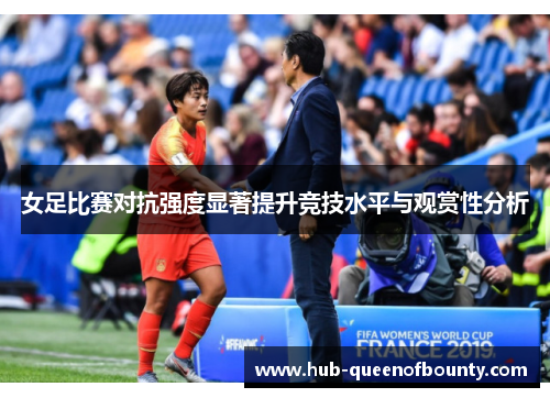 女足比赛对抗强度显著提升竞技水平与观赏性分析 女足比赛对抗强度显著提升竞技水平与观赏性分析